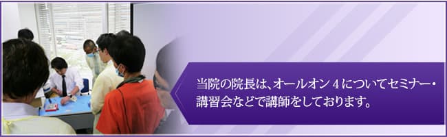 当院の院長は、オールオン4についてセミナー・講習会などで講師をしております。